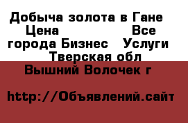 Добыча золота в Гане › Цена ­ 1 000 000 - Все города Бизнес » Услуги   . Тверская обл.,Вышний Волочек г.